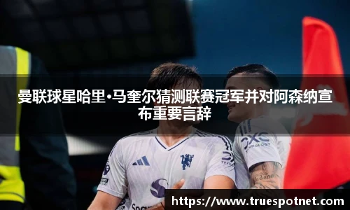 曼联球星哈里·马奎尔猜测联赛冠军并对阿森纳宣布重要言辞